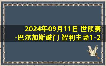 2024年09月11日 世预赛-巴尔加斯破门 智利主场1-2不敌玻利维亚